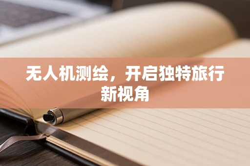 无人机测绘，开启独特旅行新视角