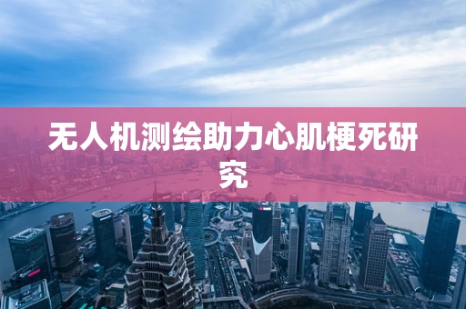 无人机测绘助力心肌梗死研究