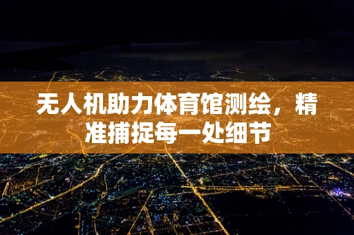 无人机助力体育馆测绘，精准捕捉每一处细节