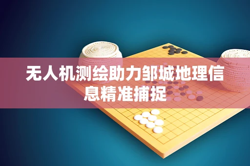 无人机测绘助力邹城地理信息精准捕捉