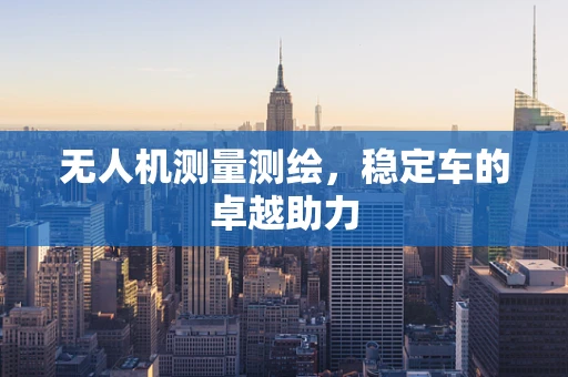 无人机测量测绘，稳定车的卓越助力