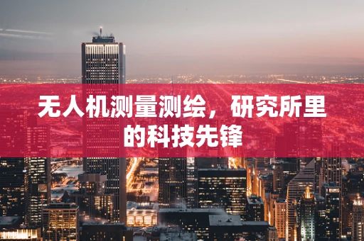 无人机测量测绘，研究所里的科技先锋
