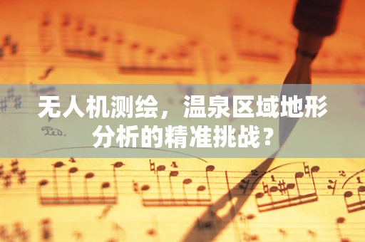 无人机测绘，温泉区域地形分析的精准挑战？
