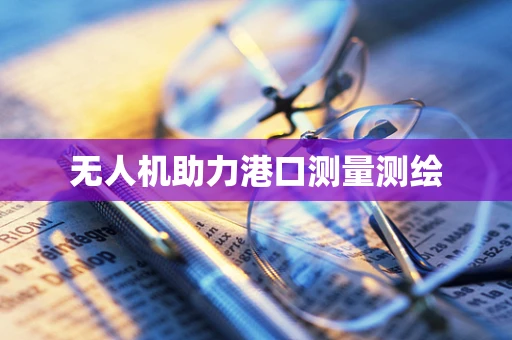 无人机助力港口测量测绘