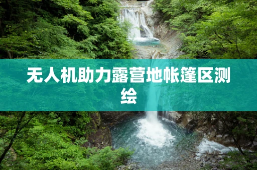 无人机助力露营地帐篷区测绘