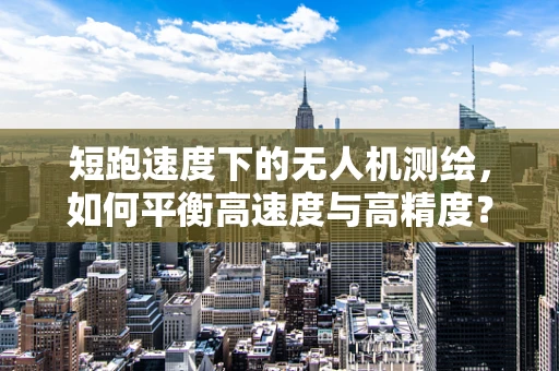 短跑速度下的无人机测绘，如何平衡高速度与高精度？