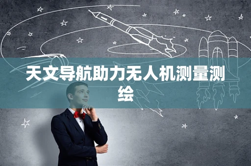 天文导航助力无人机测量测绘