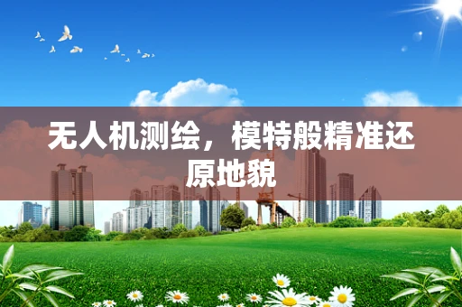 无人机测绘，模特般精准还原地貌