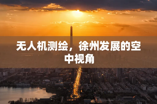 无人机测绘，徐州发展的空中视角