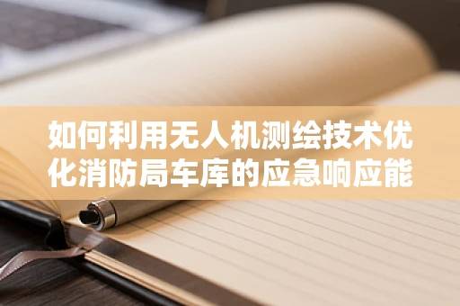 如何利用无人机测绘技术优化消防局车库的应急响应能力？