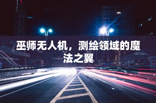 巫师无人机，测绘领域的魔法之翼