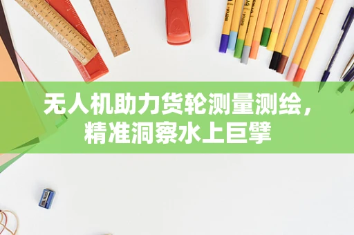 无人机助力货轮测量测绘，精准洞察水上巨擘
