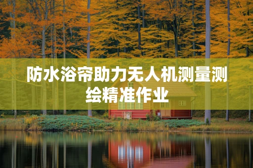 防水浴帘助力无人机测量测绘精准作业