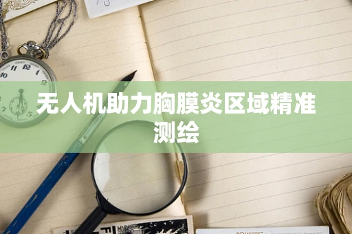 无人机助力胸膜炎区域精准测绘