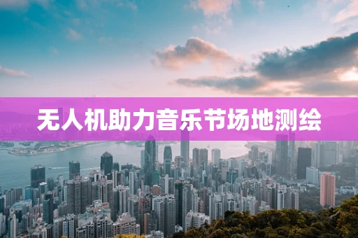 无人机助力音乐节场地测绘