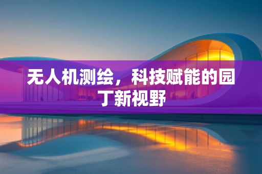 无人机测绘，科技赋能的园丁新视野