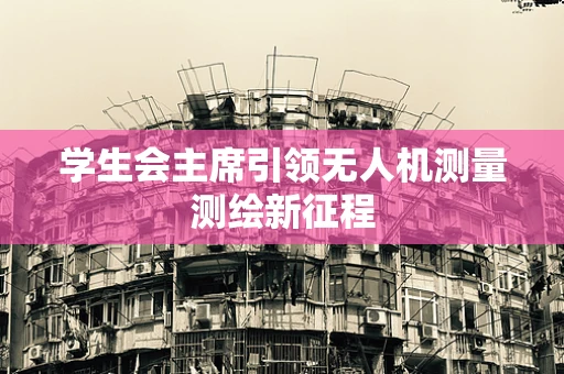 学生会主席引领无人机测量测绘新征程