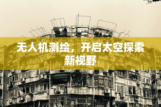 无人机测绘，开启太空探索新视野