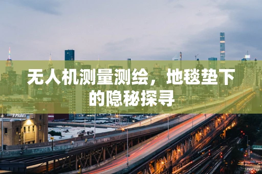 无人机测量测绘，地毯垫下的隐秘探寻