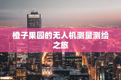 橙子果园的无人机测量测绘之旅