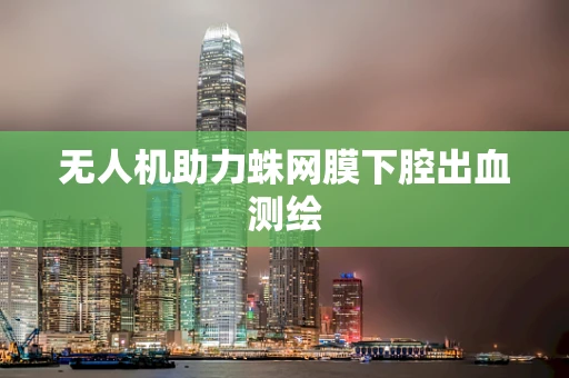 无人机助力蛛网膜下腔出血测绘
