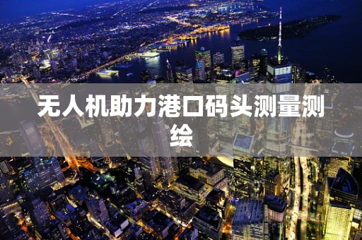 无人机助力港口码头测量测绘