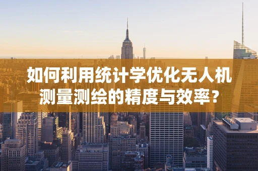如何利用统计学优化无人机测量测绘的精度与效率？
