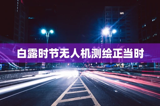 白露时节无人机测绘正当时
