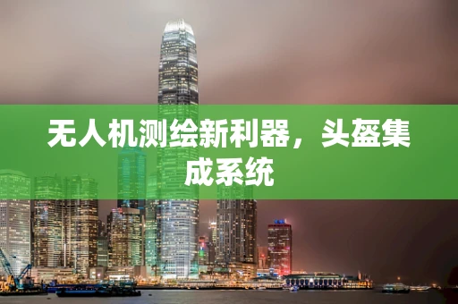 无人机测绘新利器，头盔集成系统