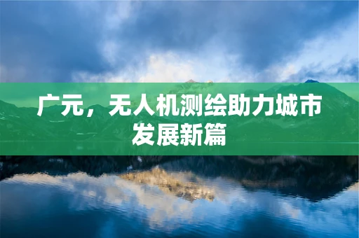 广元，无人机测绘助力城市发展新篇