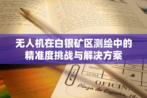 无人机在白银矿区测绘中的精准度挑战与解决方案