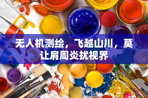 无人机测绘，飞越山川，莫让肩周炎扰视界