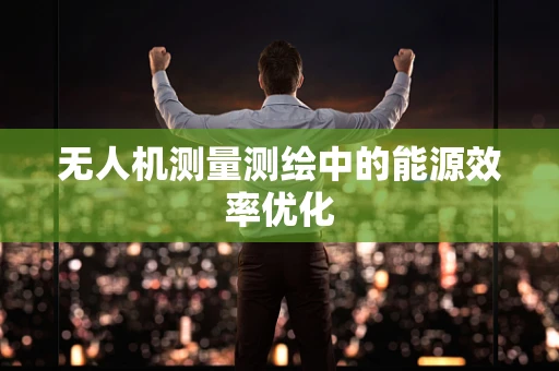 无人机测量测绘中的能源效率优化