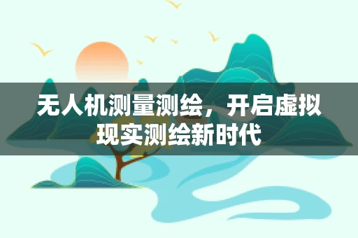 无人机测量测绘，开启虚拟现实测绘新时代