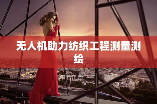 无人机助力纺织工程测量测绘