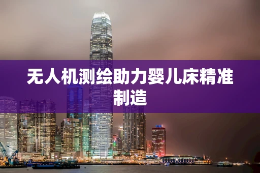 无人机测绘助力婴儿床精准制造