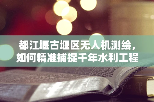 都江堰古堰区无人机测绘，如何精准捕捉千年水利工程的微妙细节？