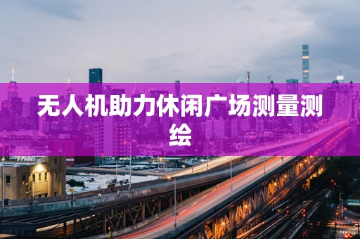 无人机助力休闲广场测量测绘