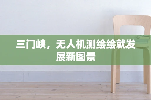 三门峡，无人机测绘绘就发展新图景