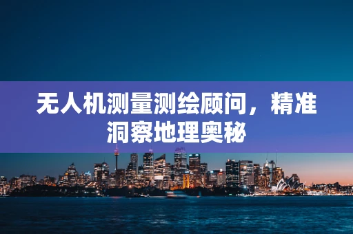 无人机测量测绘顾问，精准洞察地理奥秘