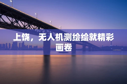 上饶，无人机测绘绘就精彩画卷