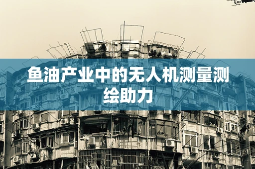 鱼油产业中的无人机测量测绘助力