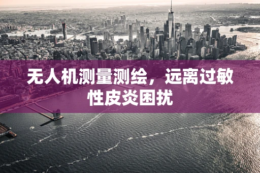 无人机测量测绘，远离过敏性皮炎困扰