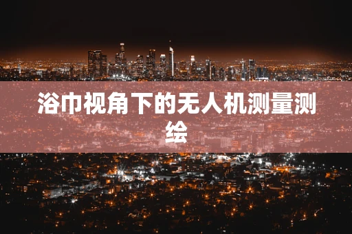 浴巾视角下的无人机测量测绘