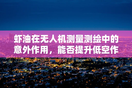 虾油在无人机测量测绘中的意外作用，能否提升低空作业的润滑性？