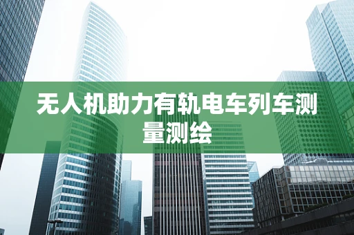 无人机助力有轨电车列车测量测绘