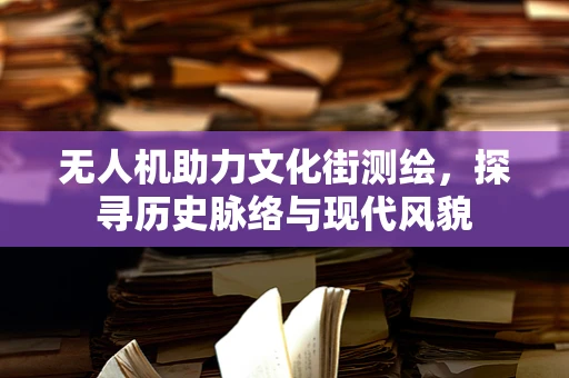 无人机助力文化街测绘，探寻历史脉络与现代风貌