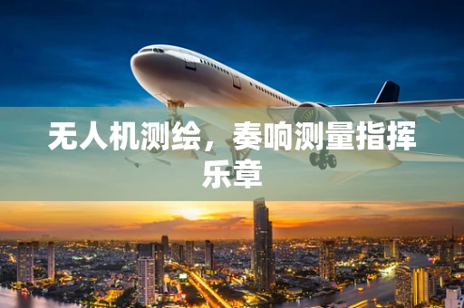 无人机测绘，奏响测量指挥乐章