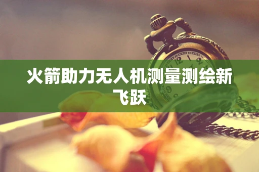 火箭助力无人机测量测绘新飞跃