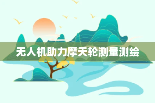 无人机助力摩天轮测量测绘